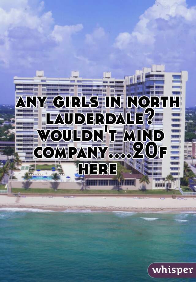 any girls in north lauderdale? wouldn't mind company....20f here 