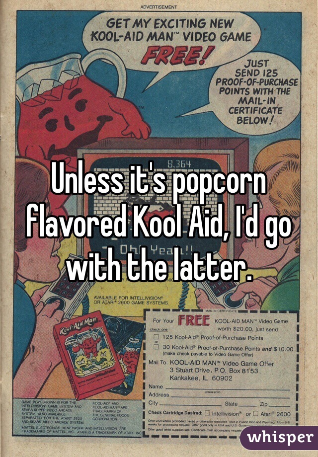 Unless it's popcorn flavored Kool Aid, I'd go with the latter.