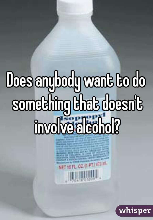 Does anybody want to do something that doesn't involve alcohol?