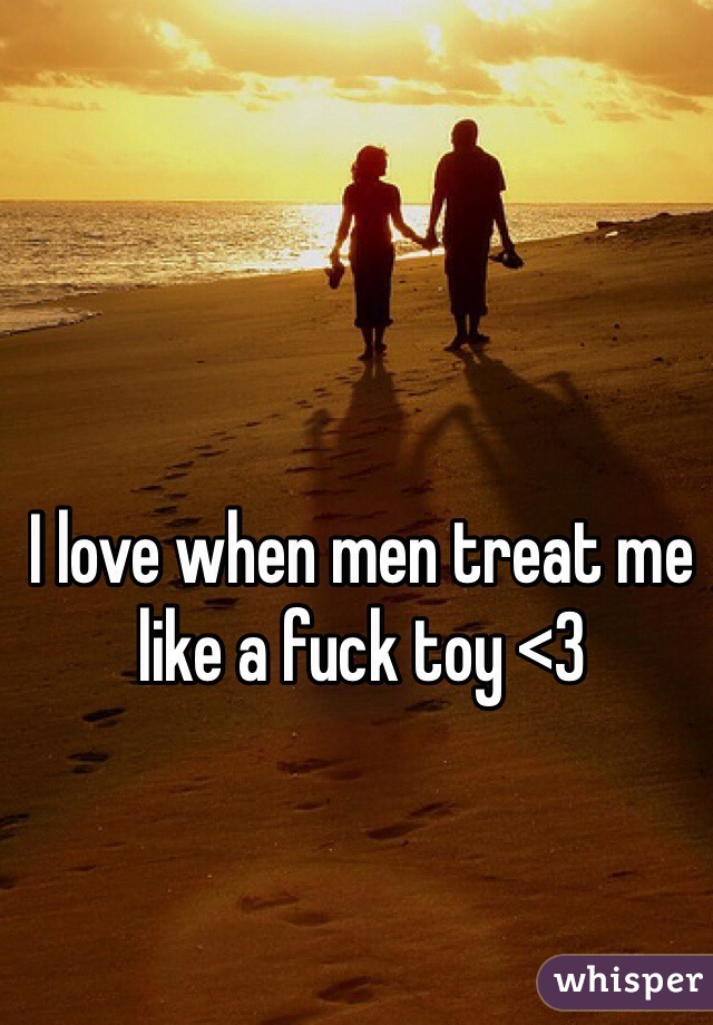 I love when men treat me like a fuck toy <3