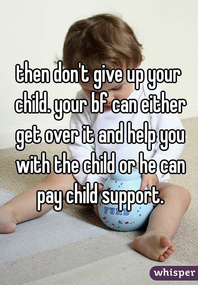 then don't give up your child. your bf can either get over it and help you with the child or he can pay child support.