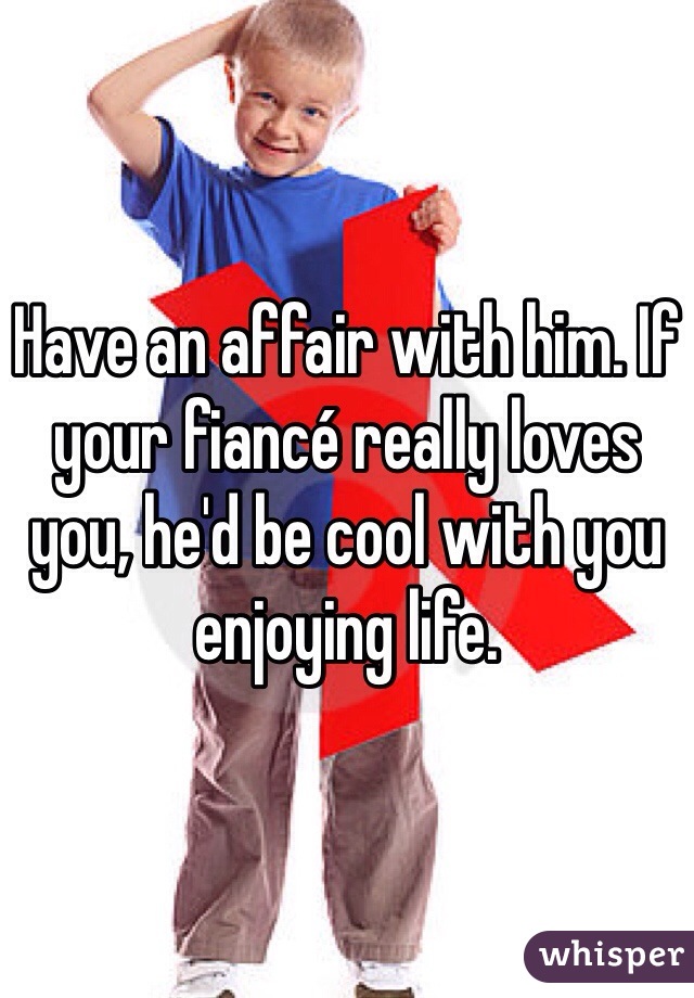 Have an affair with him. If your fiancé really loves you, he'd be cool with you enjoying life. 