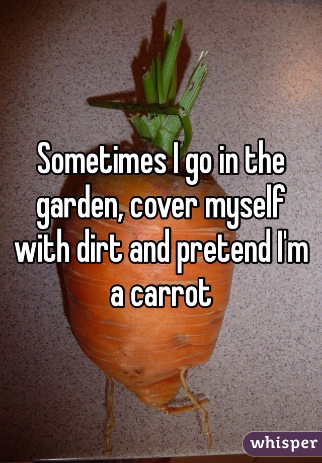 Sometimes I go in the garden, cover myself with dirt and pretend I'm a carrot 