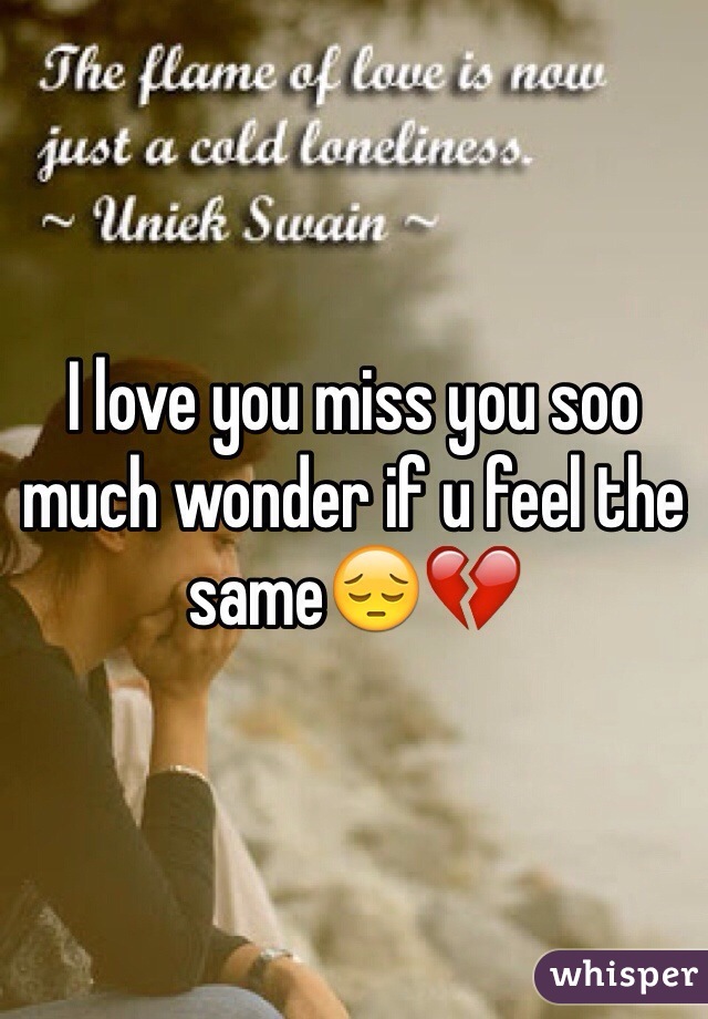 I love you miss you soo much wonder if u feel the sameðŸ˜”ðŸ’”