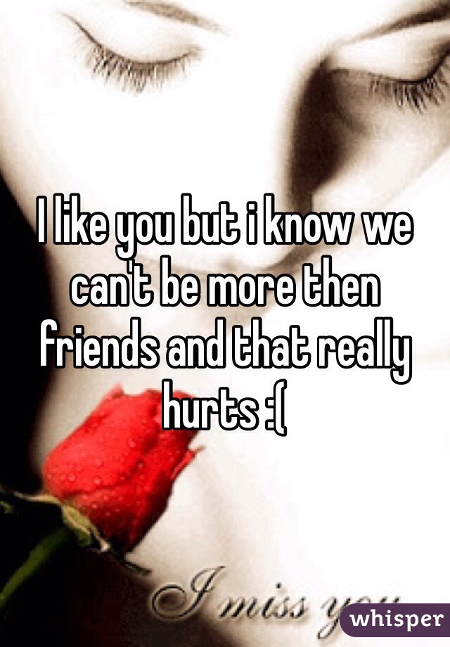 I like you but i know we can't be more then friends and that really hurts :( 