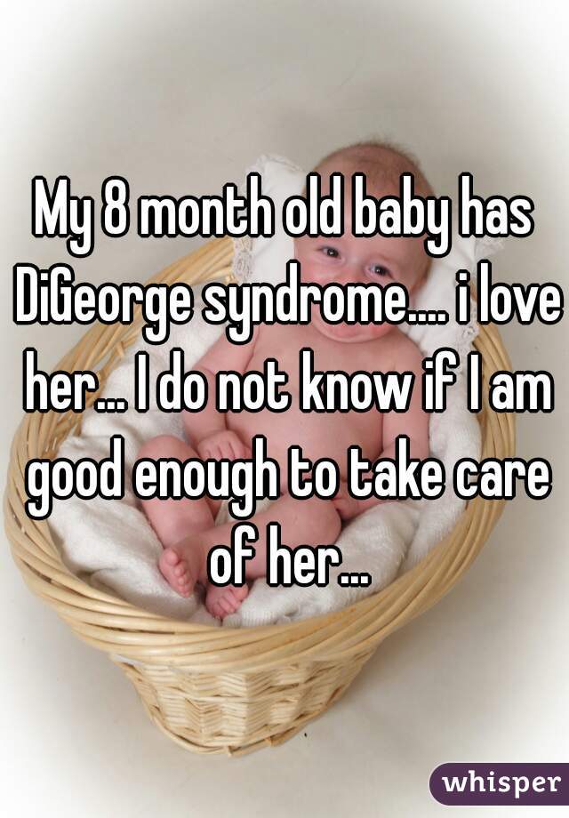 My 8 month old baby has DiGeorge syndrome.... i love her... I do not know if I am good enough to take care of her...