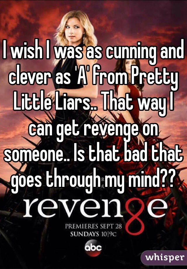 I wish I was as cunning and clever as 'A' from Pretty Little Liars.. That way I can get revenge on someone.. Is that bad that goes through my mind?? 