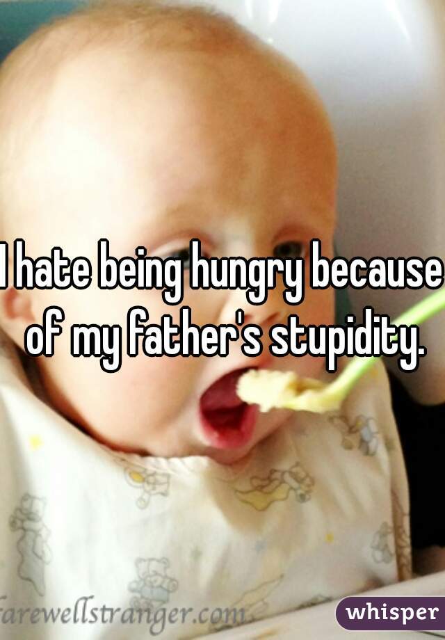 I hate being hungry because of my father's stupidity.