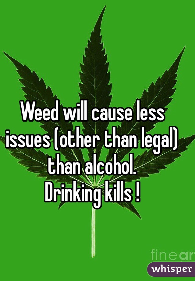 Weed will cause less issues (other than legal) than alcohol. 
Drinking kills !