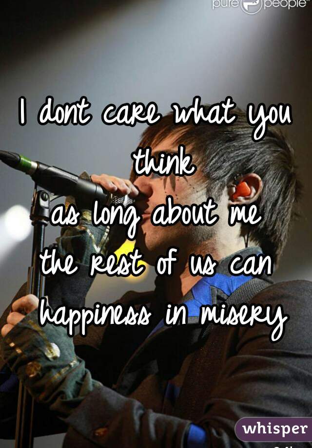 I dont care what you think
as long about me
the rest of us can happiness in misery
 