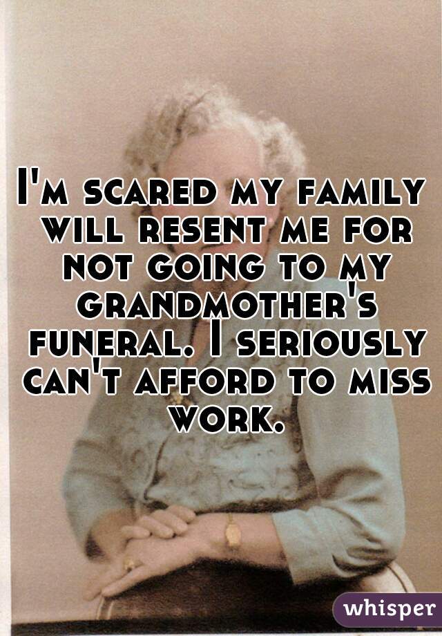 I'm scared my family will resent me for not going to my grandmother's funeral. I seriously can't afford to miss work.