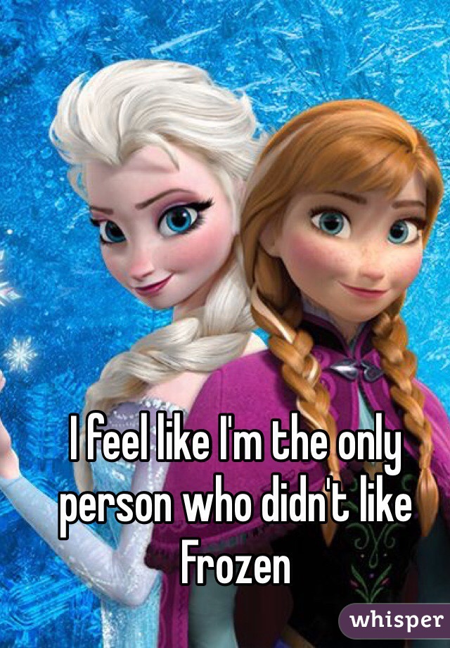 I feel like I'm the only person who didn't like Frozen 