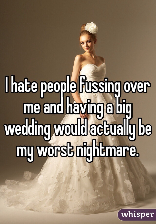 I hate people fussing over me and having a big wedding would actually be my worst nightmare.