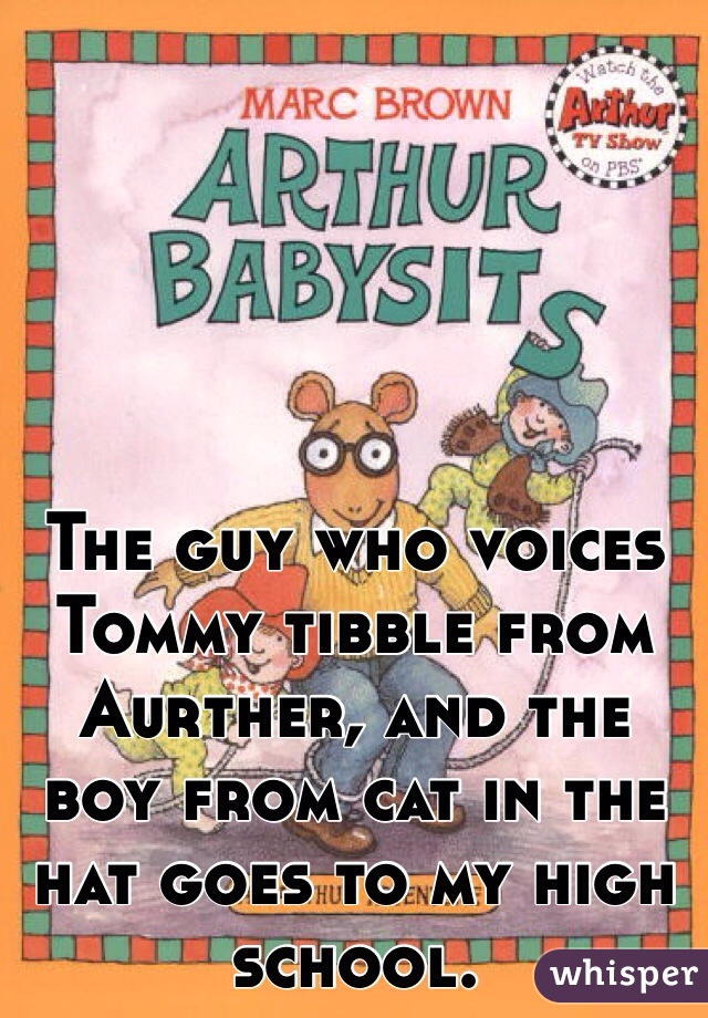 The guy who voices Tommy tibble from Aurther, and the boy from cat in the hat goes to my high school. 