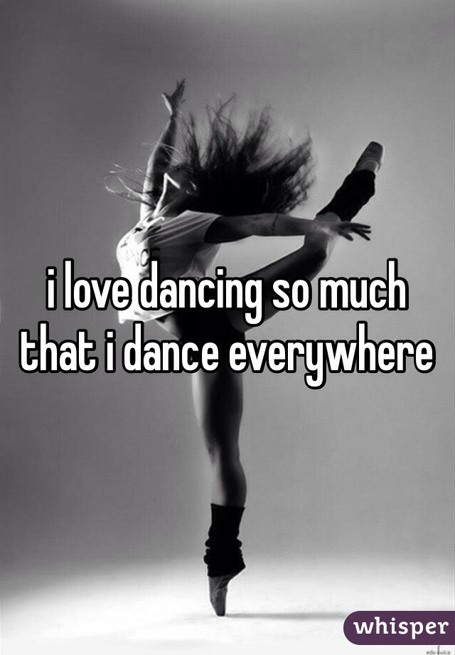 i love dancing so much that i dance everywhere 