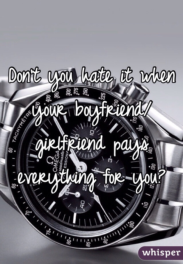Don't you hate it when your boyfriend/girlfriend pays everything for you?