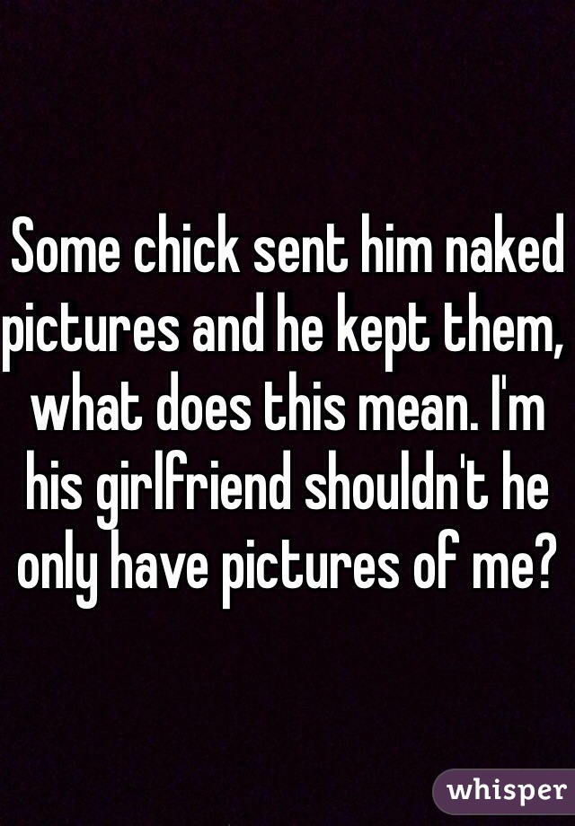 Some chick sent him naked pictures and he kept them, what does this mean. I'm his girlfriend shouldn't he only have pictures of me? 