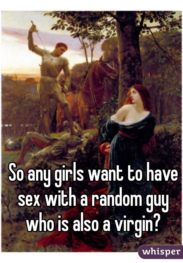 So any girls want to have sex with a random guy who is also a virgin?