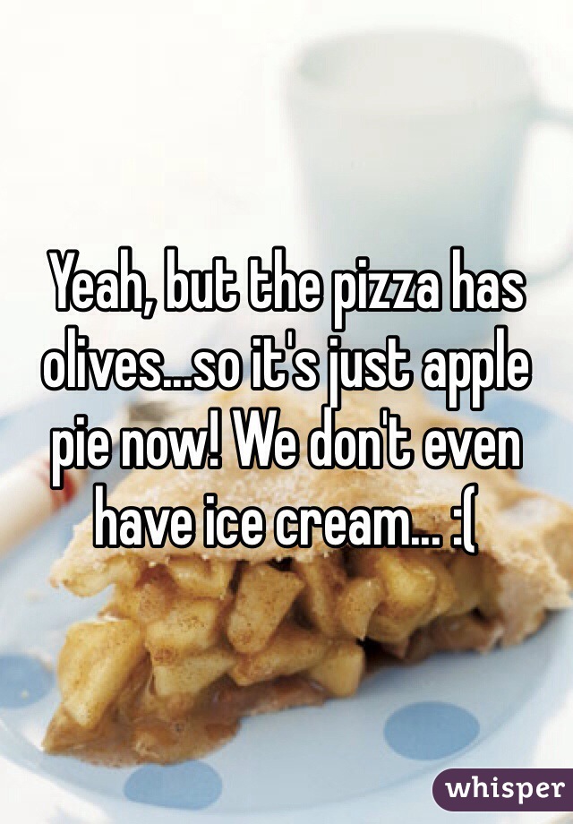 Yeah, but the pizza has olives...so it's just apple pie now! We don't even have ice cream... :(