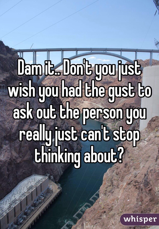 Dam it.. Don't you just wish you had the gust to ask out the person you really just can't stop thinking about?