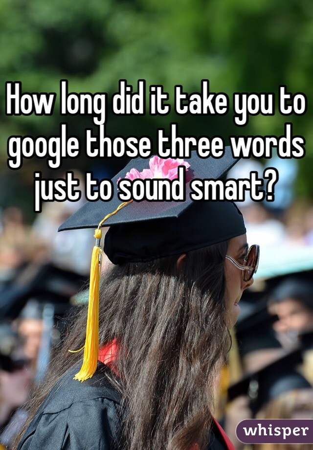 How long did it take you to google those three words just to sound smart? 