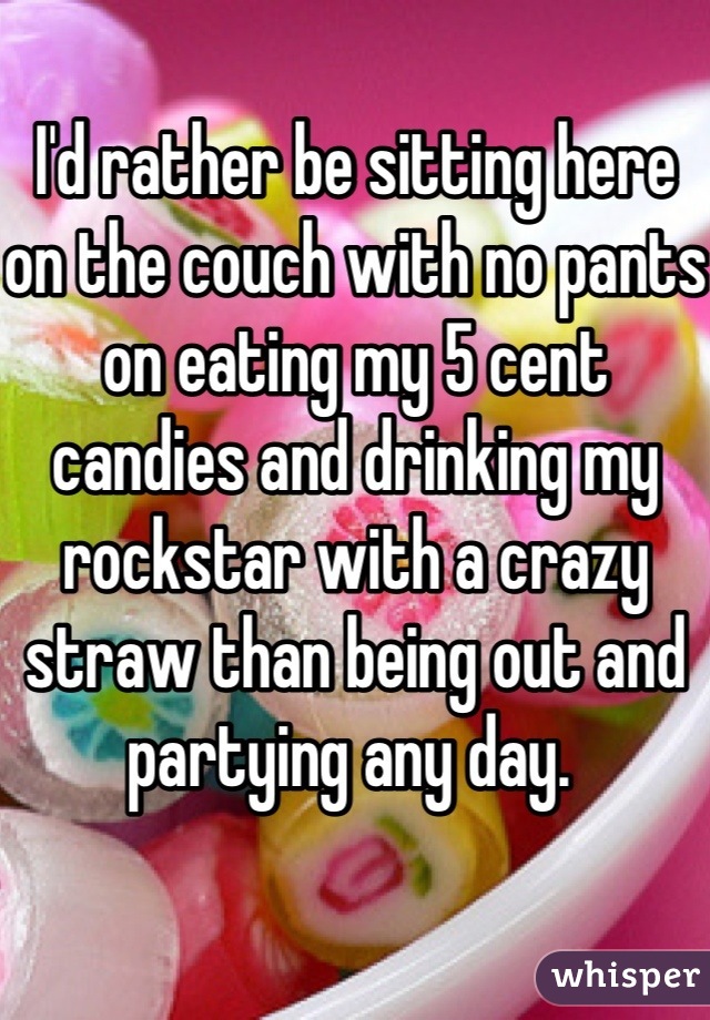 I'd rather be sitting here on the couch with no pants on eating my 5 cent candies and drinking my rockstar with a crazy straw than being out and partying any day. 