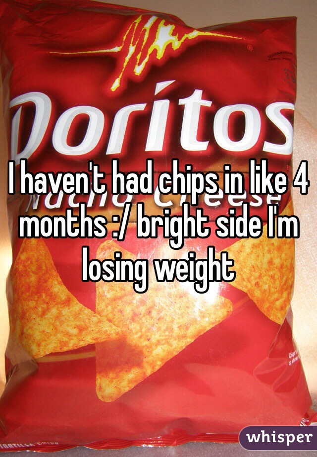I haven't had chips in like 4 months :/ bright side I'm losing weight 