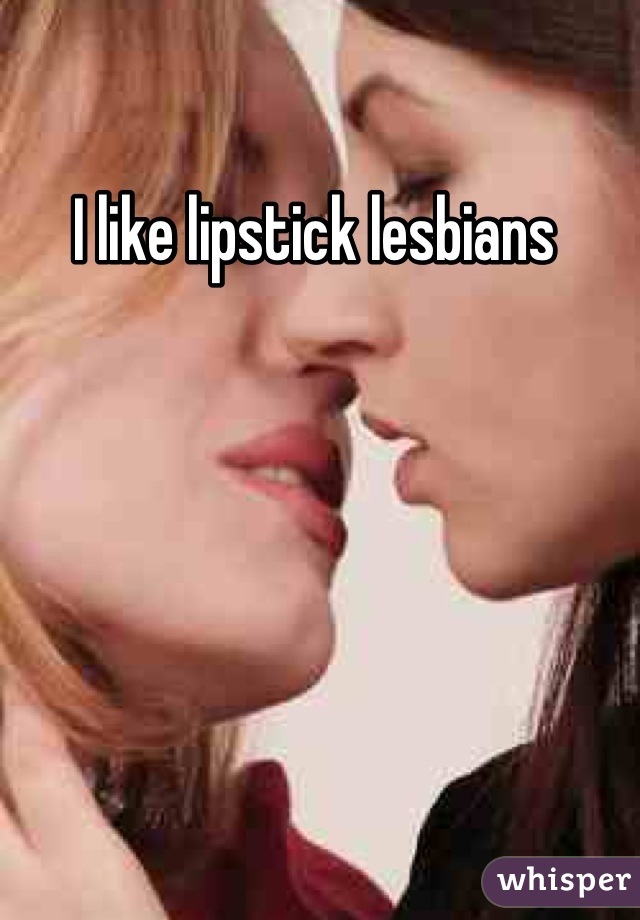 I like lipstick lesbians 