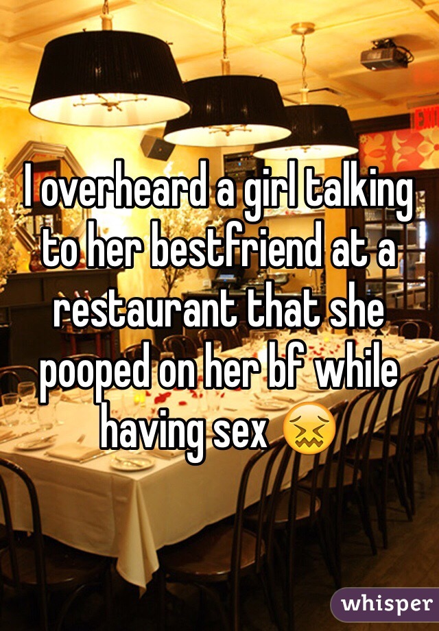 I overheard a girl talking to her bestfriend at a restaurant that she pooped on her bf while having sex 😖