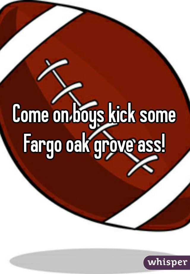 Come on boys kick some Fargo oak grove ass! 