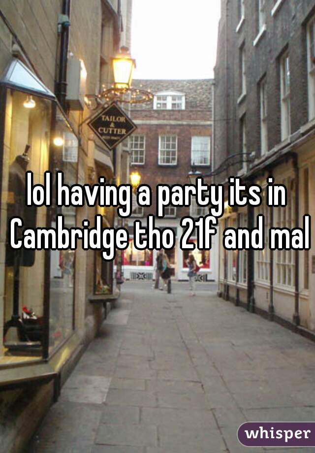 lol having a party its in Cambridge tho 21f and male