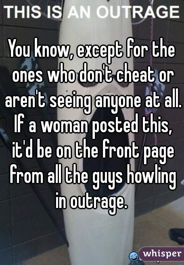 You know, except for the ones who don't cheat or aren't seeing anyone at all. If a woman posted this, it'd be on the front page from all the guys howling in outrage. 