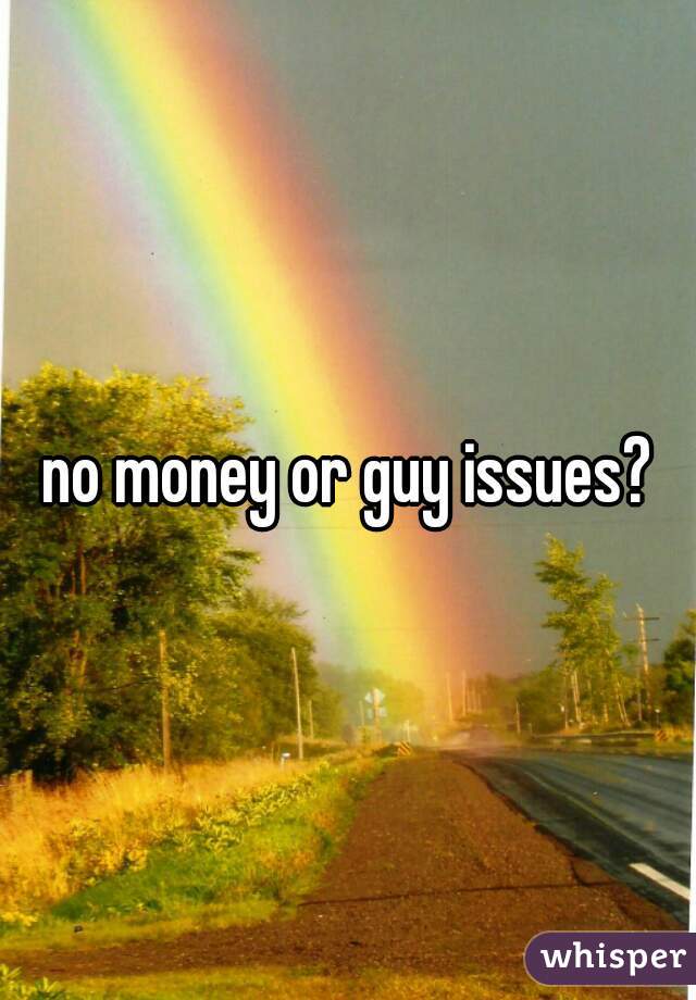no money or guy issues?