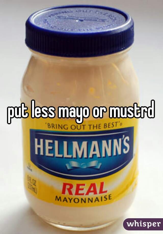 put less mayo or mustrd