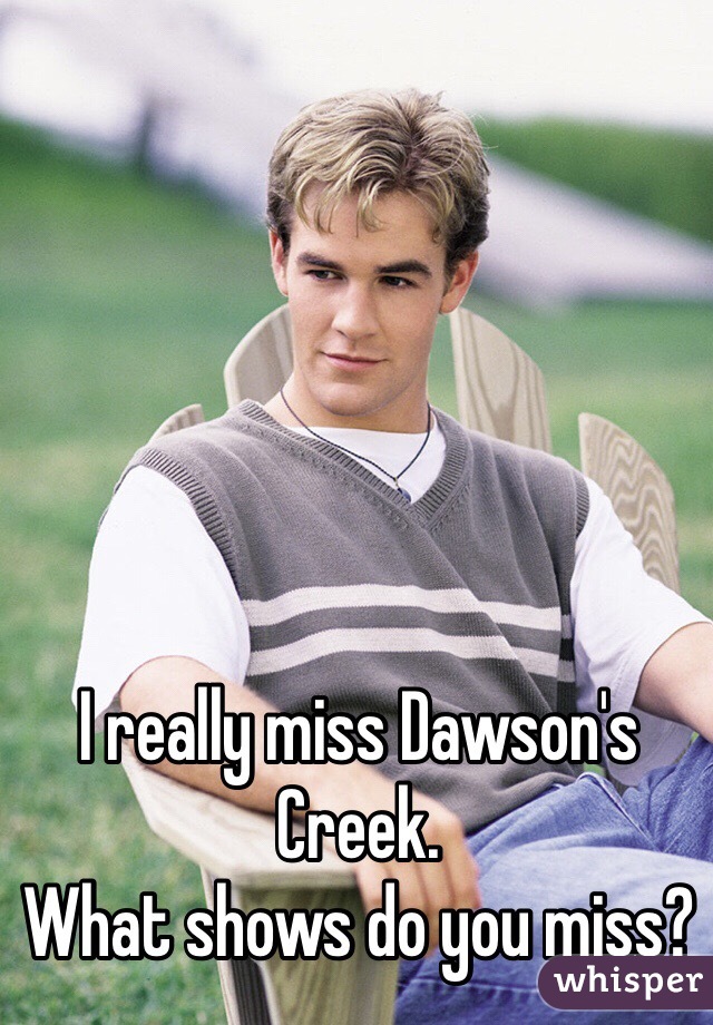 I really miss Dawson's Creek. 
What shows do you miss?