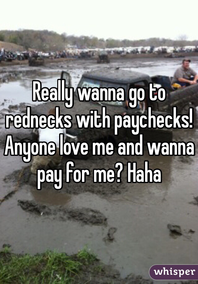 Really wanna go to rednecks with paychecks! Anyone love me and wanna pay for me? Haha 