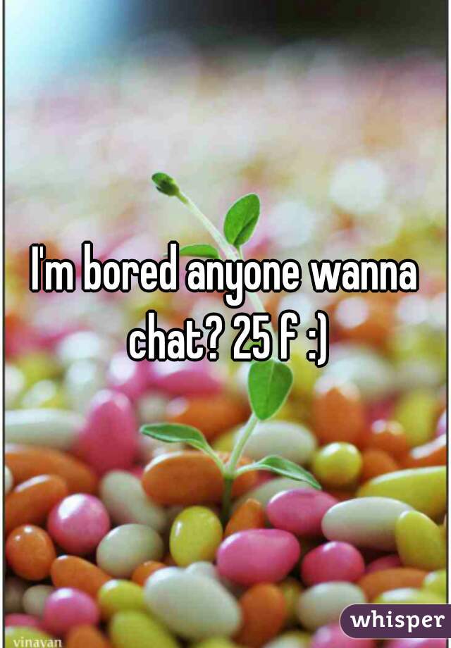I'm bored anyone wanna chat? 25 f :)