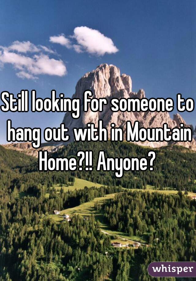 Still looking for someone to hang out with in Mountain Home?!! Anyone? 