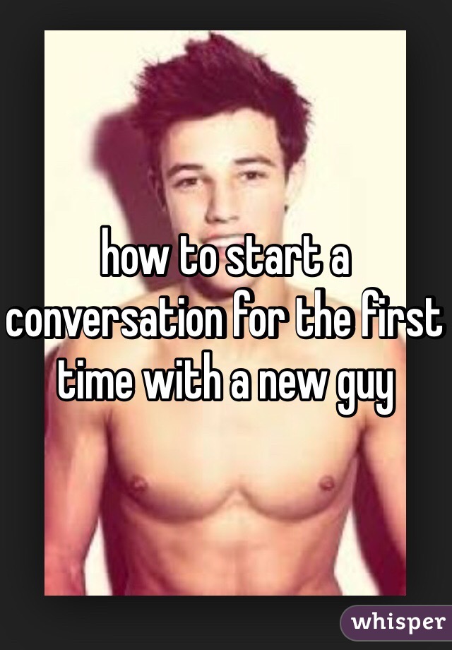 how to start a conversation for the first time with a new guy