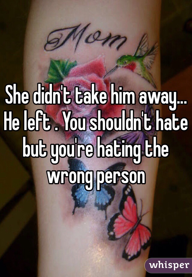 She didn't take him away... He left . You shouldn't hate but you're hating the wrong person 