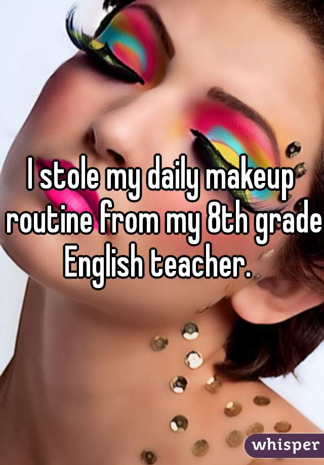 I stole my daily makeup routine from my 8th grade English teacher.  