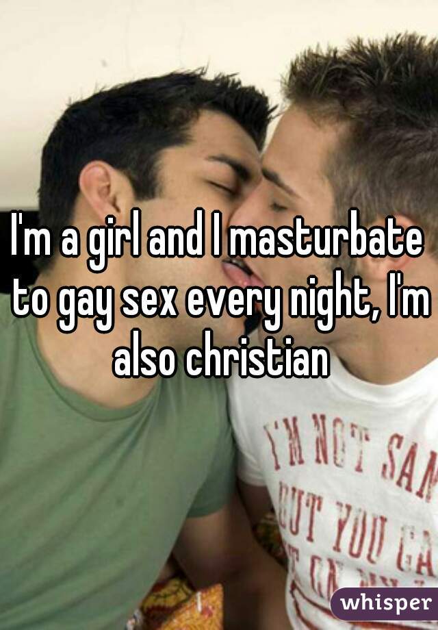 I'm a girl and I masturbate to gay sex every night, I'm also christian