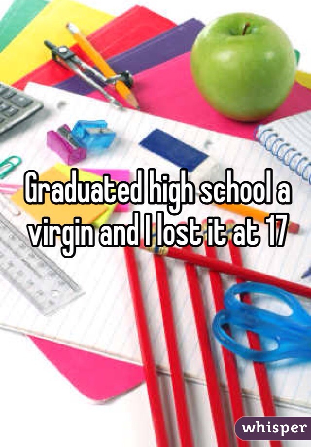 Graduated high school a virgin and I lost it at 17