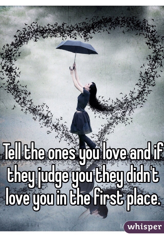 Tell the ones you love and if they judge you they didn't love you in the first place. 