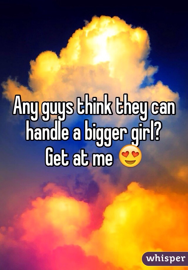 Any guys think they can handle a bigger girl?
Get at me ðŸ˜�