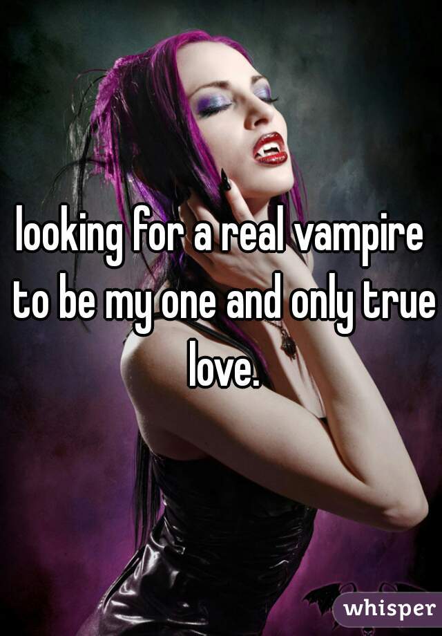 looking for a real vampire to be my one and only true love.