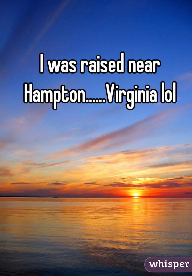 I was raised near Hampton......Virginia lol 