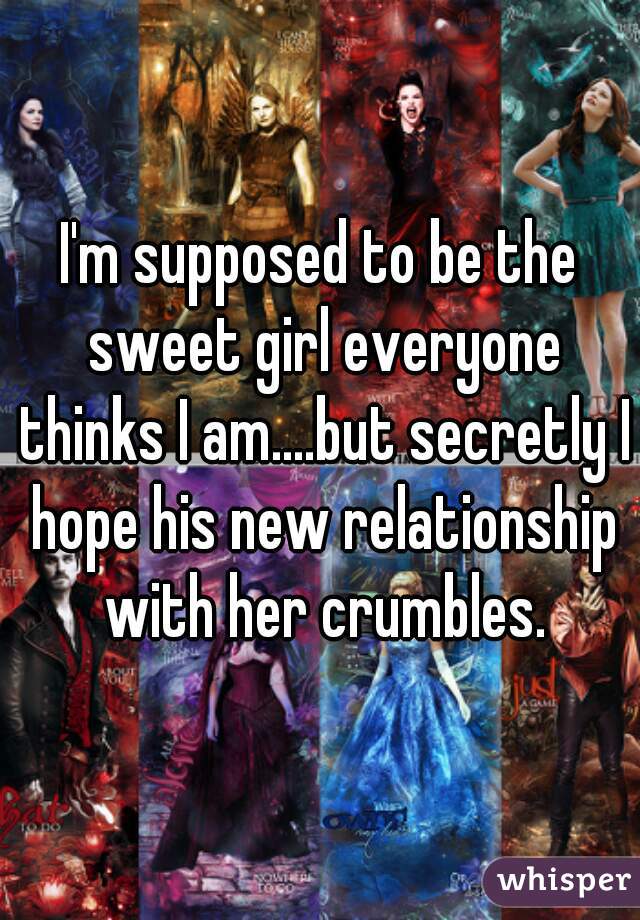 I'm supposed to be the sweet girl everyone thinks I am....but secretly I hope his new relationship with her crumbles.