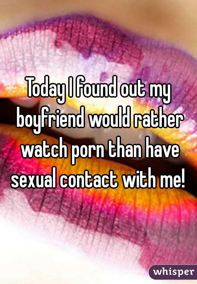 Today I found out my boyfriend would rather watch porn than have sexual contact with me! 