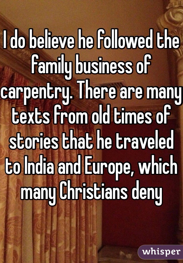 I do believe he followed the family business of carpentry. There are many texts from old times of stories that he traveled to India and Europe, which many Christians deny